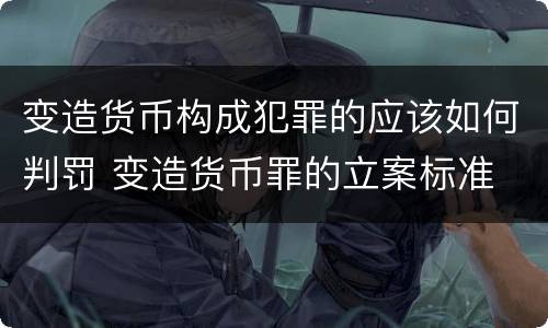 变造货币构成犯罪的应该如何判罚 变造货币罪的立案标准