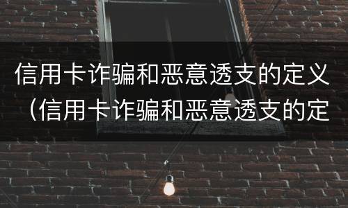 信用卡诈骗和恶意透支的定义（信用卡诈骗和恶意透支的定义一样吗）