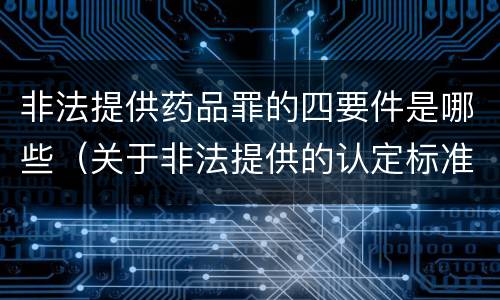 非法提供药品罪的四要件是哪些（关于非法提供的认定标准）