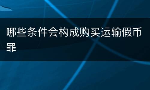哪些条件会构成购买运输假币罪