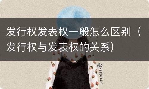 发行权发表权一般怎么区别（发行权与发表权的关系）