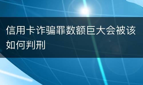 信用卡诈骗罪数额巨大会被该如何判刑