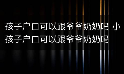 孩子户口可以跟爷爷奶奶吗 小孩子户口可以跟爷爷奶奶吗