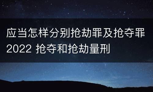 应当怎样分别抢劫罪及抢夺罪2022 抢夺和抢劫量刑