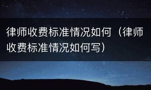 律师收费标准情况如何（律师收费标准情况如何写）