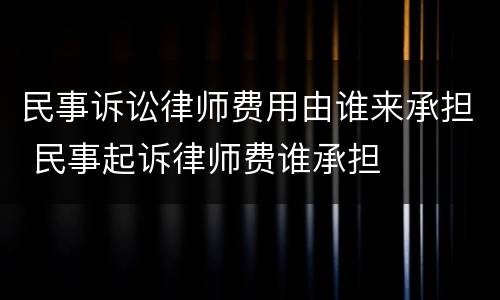 民事诉讼律师费用由谁来承担 民事起诉律师费谁承担