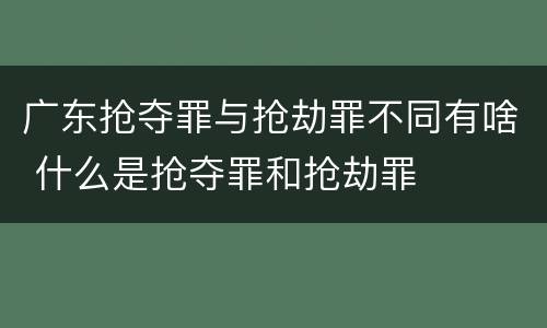 广东抢夺罪与抢劫罪不同有啥 什么是抢夺罪和抢劫罪