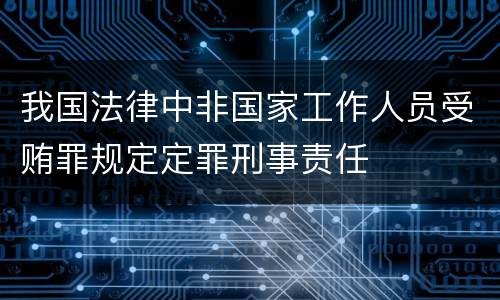 我国法律中非国家工作人员受贿罪规定定罪刑事责任