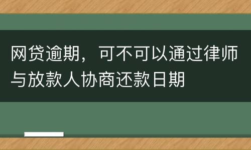 网贷逾期，可不可以通过律师与放款人协商还款日期
