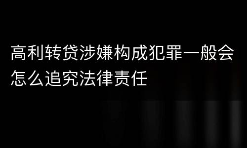 高利转贷涉嫌构成犯罪一般会怎么追究法律责任