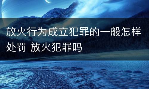 放火行为成立犯罪的一般怎样处罚 放火犯罪吗