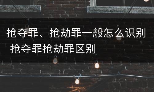抢夺罪、抢劫罪一般怎么识别 抢夺罪抢劫罪区别