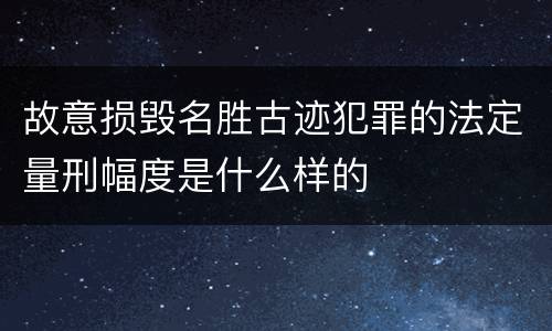 故意损毁名胜古迹犯罪的法定量刑幅度是什么样的