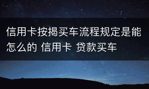 信用卡按揭买车流程规定是能怎么的 信用卡 贷款买车
