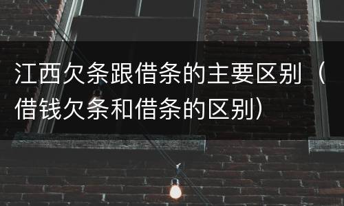 江西欠条跟借条的主要区别（借钱欠条和借条的区别）