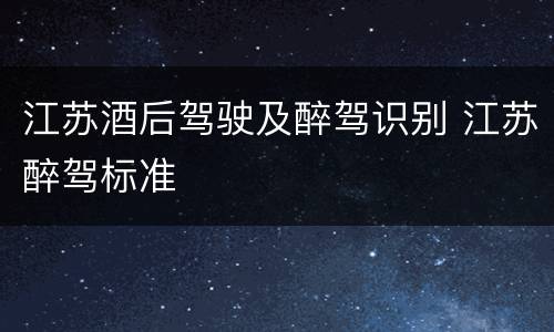 江苏酒后驾驶及醉驾识别 江苏醉驾标准