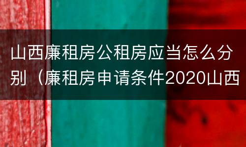山西廉租房公租房应当怎么分别（廉租房申请条件2020山西）