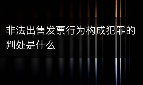 非法出售发票行为构成犯罪的判处是什么