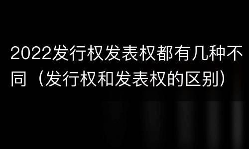 2022发行权发表权都有几种不同（发行权和发表权的区别）