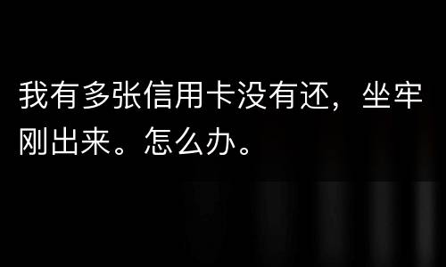 我有多张信用卡没有还，坐牢刚出来。怎么办。