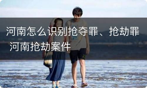 河南怎么识别抢夺罪、抢劫罪 河南抢劫案件