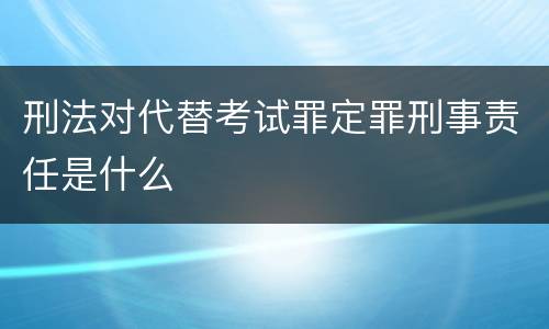 刑法对代替考试罪定罪刑事责任是什么