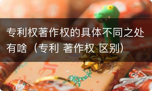 专利权著作权的具体不同之处有啥（专利 著作权 区别）