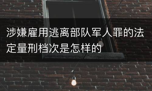 涉嫌雇用逃离部队军人罪的法定量刑档次是怎样的
