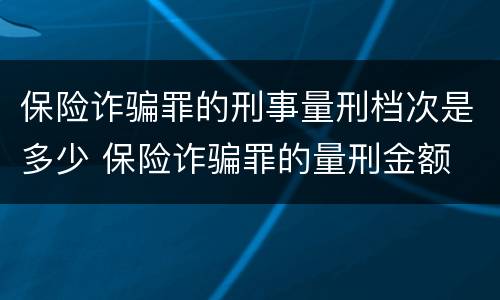 保险诈骗罪的刑事量刑档次是多少 保险诈骗罪的量刑金额