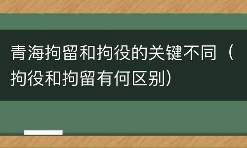 青海拘留和拘役的关键不同（拘役和拘留有何区别）