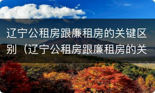 辽宁公租房跟廉租房的关键区别（辽宁公租房跟廉租房的关键区别是什么）