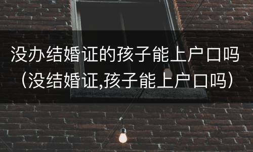 没办结婚证的孩子能上户口吗（没结婚证,孩子能上户口吗）