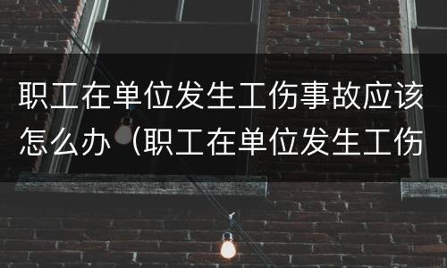 职工在单位发生工伤事故应该怎么办（职工在单位发生工伤事故应该怎么办呢）