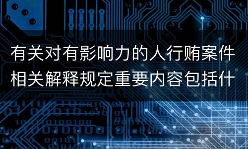 有关对有影响力的人行贿案件相关解释规定重要内容包括什么