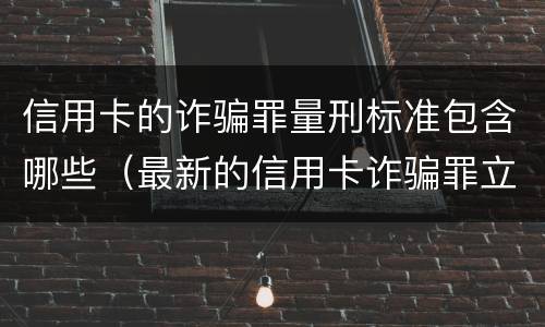 信用卡的诈骗罪量刑标准包含哪些（最新的信用卡诈骗罪立案量刑标准）