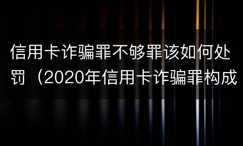 信用卡诈骗罪不够罪该如何处罚（2020年信用卡诈骗罪构成要件）