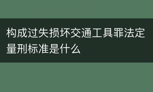 构成过失损坏交通工具罪法定量刑标准是什么