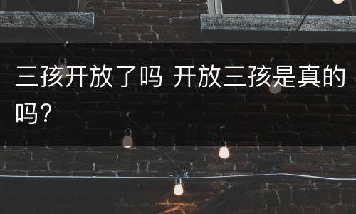 三孩开放了吗 开放三孩是真的吗?