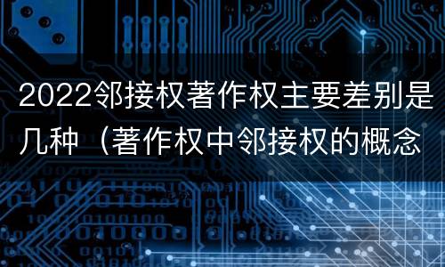 2022邻接权著作权主要差别是几种（著作权中邻接权的概念特点）