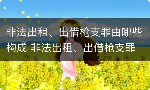 非法出租、出借枪支罪由哪些构成 非法出租、出借枪支罪