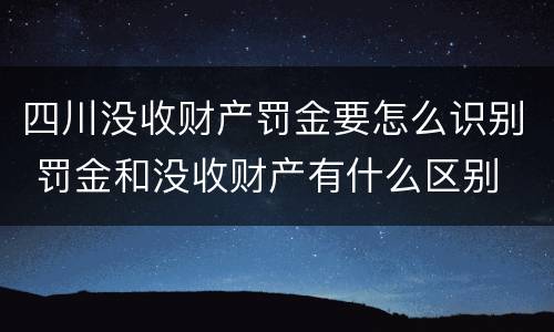 四川没收财产罚金要怎么识别 罚金和没收财产有什么区别