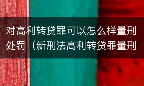 对高利转贷罪可以怎么样量刑处罚（新刑法高利转贷罪量刑标准）