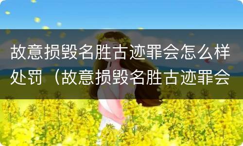 故意损毁名胜古迹罪会怎么样处罚（故意损毁名胜古迹罪会怎么样处罚吗）