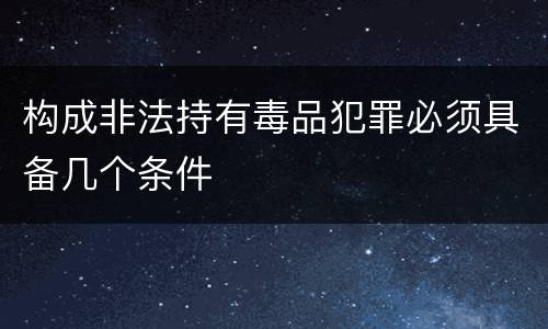 构成非法持有毒品犯罪必须具备几个条件
