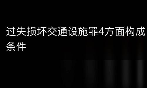 过失损坏交通设施罪4方面构成条件