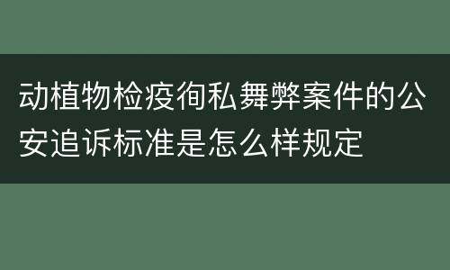 动植物检疫徇私舞弊案件的公安追诉标准是怎么样规定