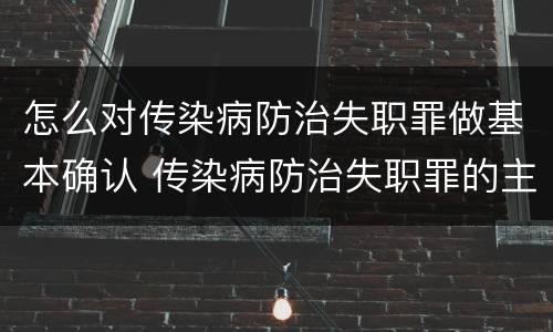 怎么对传染病防治失职罪做基本确认 传染病防治失职罪的主观方面