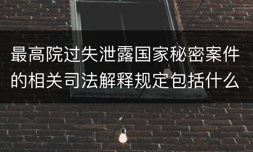 最高院过失泄露国家秘密案件的相关司法解释规定包括什么内容