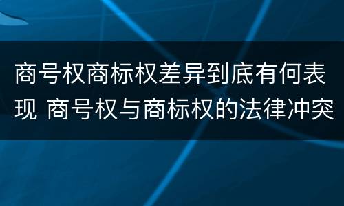 商号权商标权差异到底有何表现 商号权与商标权的法律冲突与解决