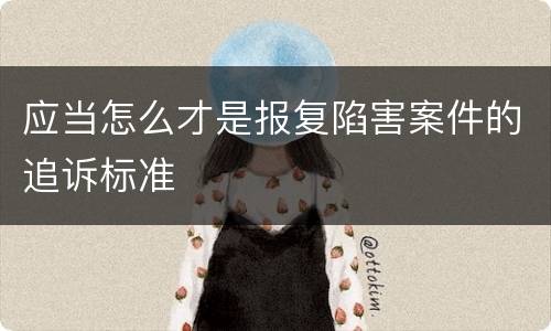 应当怎么才是报复陷害案件的追诉标准